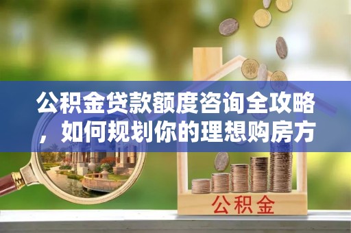 芙蓉公积金贷款额度咨询全攻略，如何规划你的理想购房方案