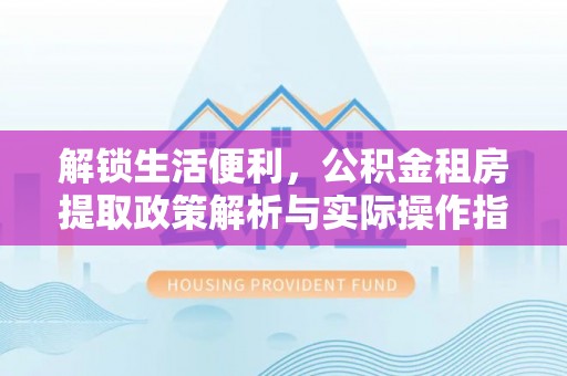 芙蓉解锁生活便利，公积金租房提取政策解析与实际操作指南