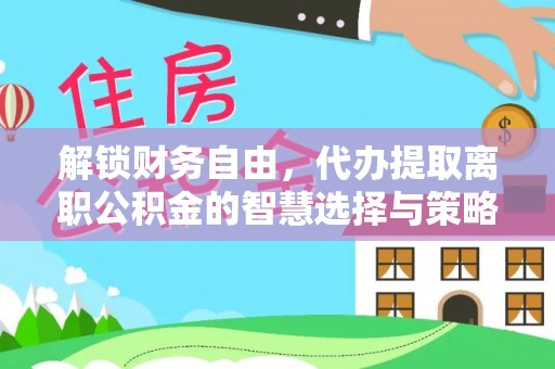 芙蓉解锁财务自由，代办提取离职公积金的智慧选择与策略