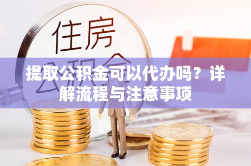 芙蓉提取公积金可以代办吗？详解流程与注意事项