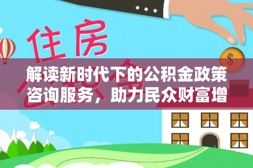 芙蓉解读新时代下的公积金政策咨询服务，助力民众财富增值与安居梦想