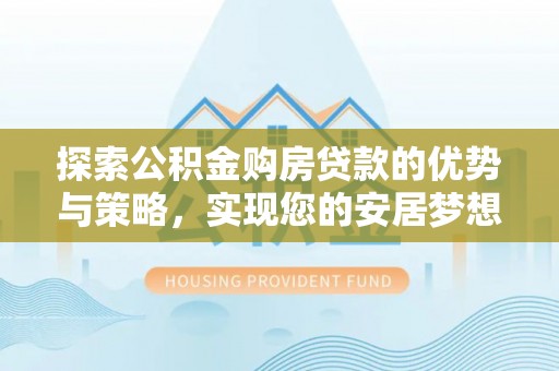 芙蓉探索公积金购房贷款的优势与策略，实现您的安居梦想