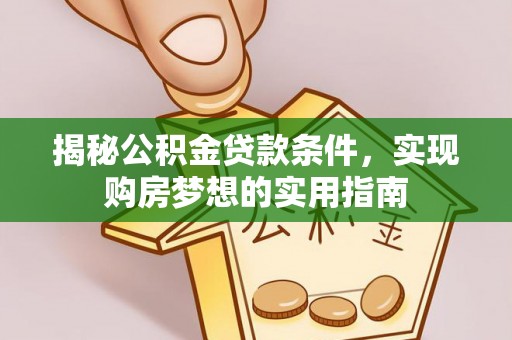 芙蓉揭秘公积金贷款条件，实现购房梦想的实用指南