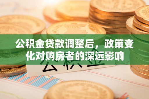 芙蓉公积金贷款调整后，政策变化对购房者的深远影响