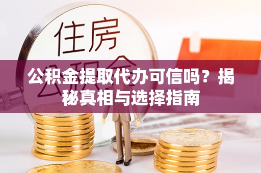 芙蓉公积金提取代办可信吗？揭秘真相与选择指南