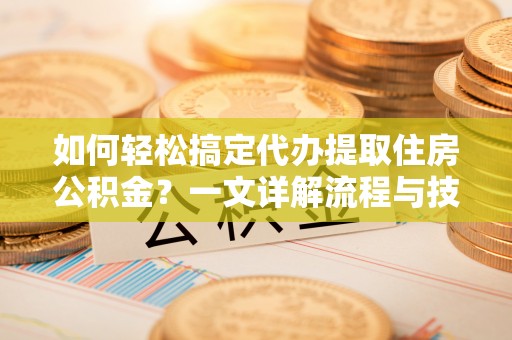 芙蓉如何轻松搞定代办提取住房公积金？一文详解流程与技巧