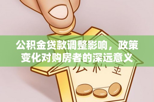 芙蓉公积金贷款调整影响，政策变化对购房者的深远意义