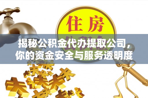 芙蓉揭秘公积金代办提取公司，你的资金安全与服务透明度指南