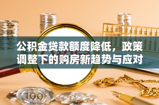 芙蓉公积金贷款额度降低，政策调整下的购房新趋势与应对策略