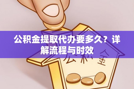 芙蓉公积金提取代办要多久？详解流程与时效