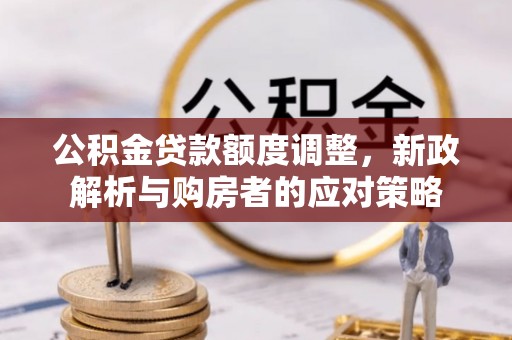 芙蓉公积金贷款额度调整，新政解析与购房者的应对策略