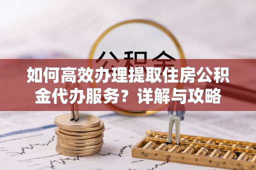 芙蓉如何高效办理提取住房公积金代办服务？详解与攻略