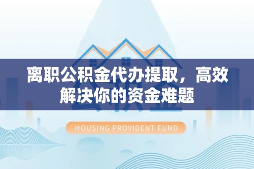 芙蓉离职公积金代办提取，高效解决你的资金难题
