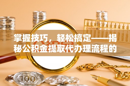 芙蓉掌握技巧，轻松搞定——揭秘公积金提取代办理流程的关键步骤