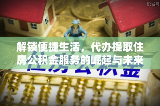芙蓉解锁便捷生活，代办提取住房公积金服务的崛起与未来