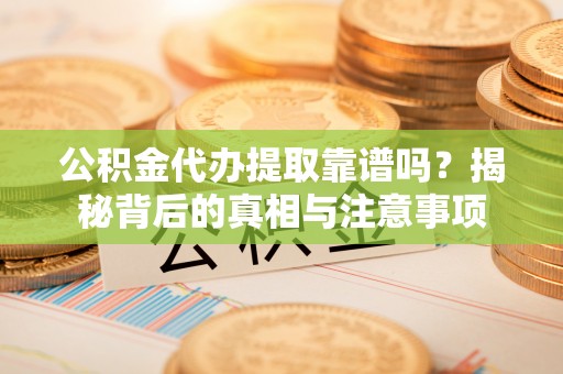 芙蓉公积金代办提取靠谱吗？揭秘背后的真相与注意事项