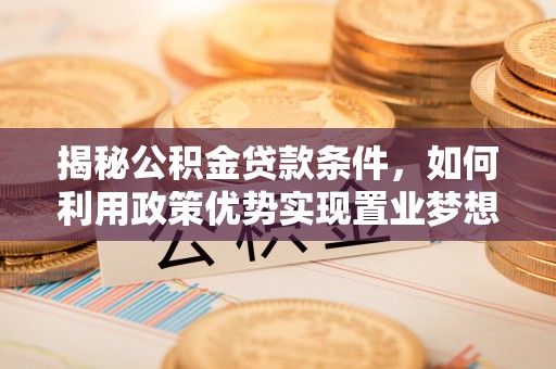 芙蓉揭秘公积金贷款条件，如何利用政策优势实现置业梦想