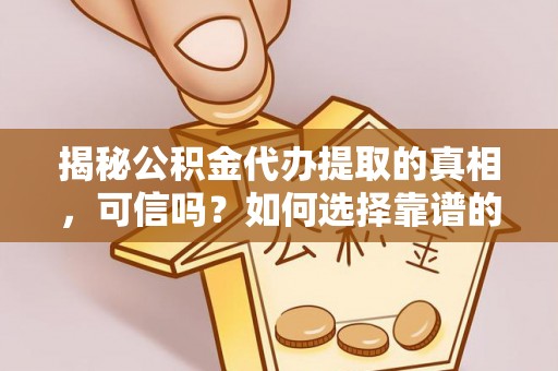 芙蓉揭秘公积金代办提取的真相，可信吗？如何选择靠谱的服务商？