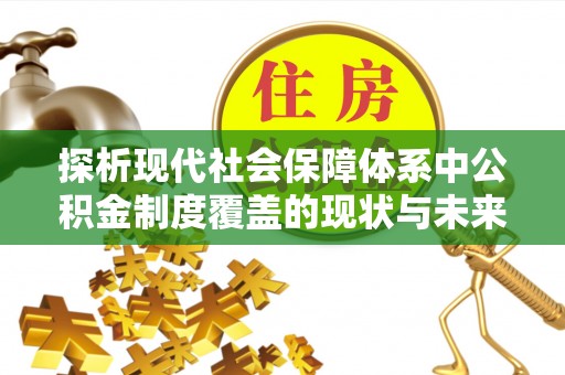芙蓉探析现代社会保障体系中公积金制度覆盖的现状与未来