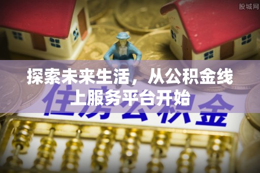 芙蓉探索未来生活，从公积金线上服务平台开始