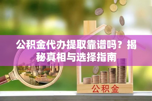 芙蓉公积金代办提取靠谱吗？揭秘真相与选择指南