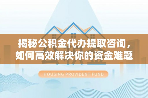 芙蓉揭秘公积金代办提取咨询，如何高效解决你的资金难题