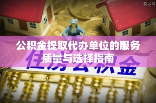 芙蓉公积金提取代办单位的服务质量与选择指南
