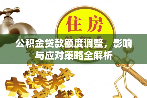 芙蓉公积金贷款额度调整，影响与应对策略全解析