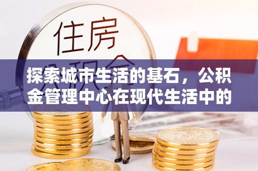 芙蓉探索城市生活的基石，公积金管理中心在现代生活中的重要角色
