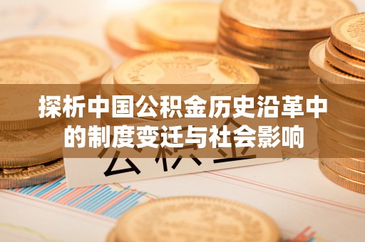 芙蓉探析中国公积金历史沿革中的制度变迁与社会影响