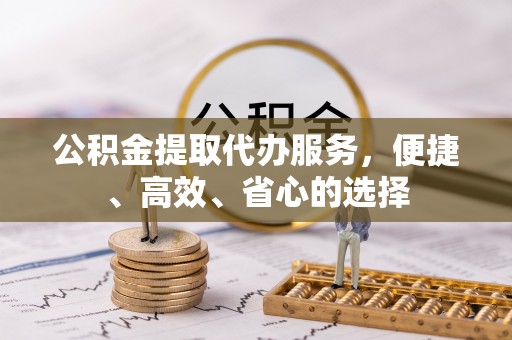 芙蓉公积金提取代办服务，便捷、高效、省心的选择