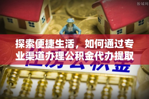 芙蓉探索便捷生活，如何通过专业渠道办理公积金代办提取业务