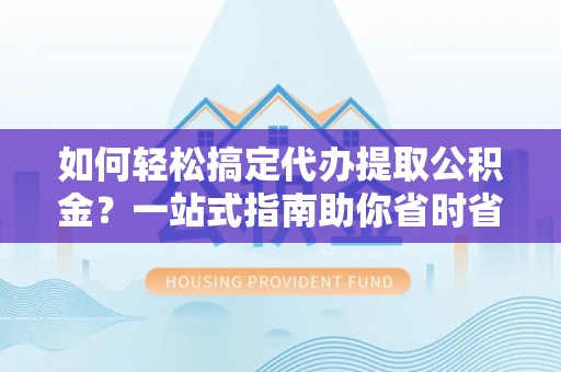 芙蓉如何轻松搞定代办提取公积金？一站式指南助你省时省心