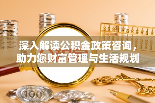 芙蓉深入解读公积金政策咨询，助力您财富管理与生活规划