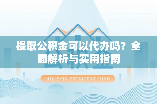 芙蓉提取公积金可以代办吗？全面解析与实用指南