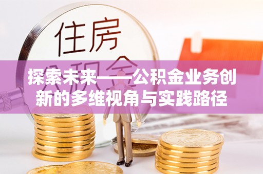 芙蓉探索未来——公积金业务创新的多维视角与实践路径