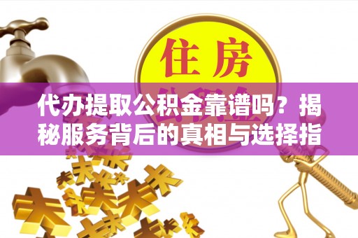 芙蓉代办提取公积金靠谱吗？揭秘服务背后的真相与选择指南