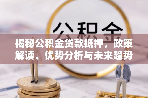芙蓉揭秘公积金贷款抵押，政策解读、优势分析与未来趋势