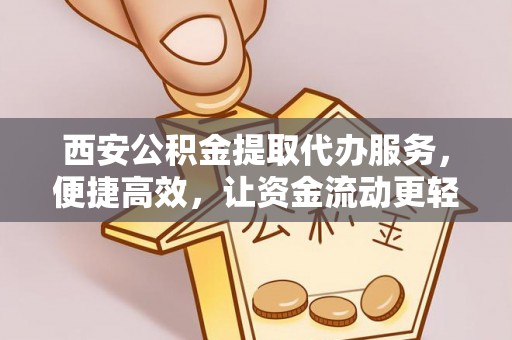 芙蓉西安公积金提取代办服务，便捷高效，让资金流动更轻松