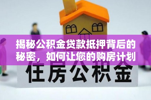芙蓉揭秘公积金贷款抵押背后的秘密，如何让您的购房计划更轻松？