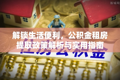 芙蓉解锁生活便利，公积金租房提取政策解析与实用指南