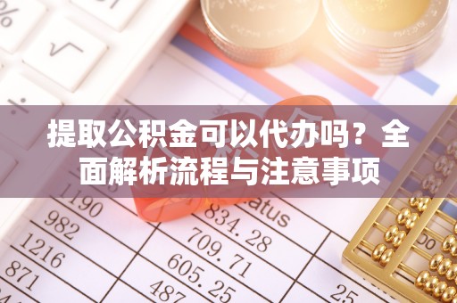 芙蓉提取公积金可以代办吗？全面解析流程与注意事项