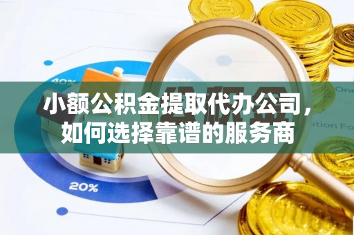 芙蓉小额公积金提取代办公司，如何选择靠谱的服务商