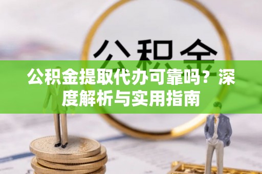 芙蓉公积金提取代办可靠吗？深度解析与实用指南