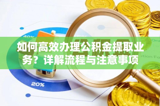 芙蓉如何高效办理公积金提取业务？详解流程与注意事项
