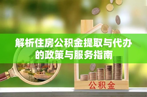 芙蓉解析住房公积金提取与代办的政策与服务指南