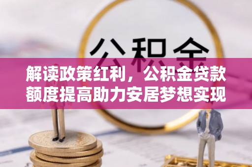 芙蓉解读政策红利，公积金贷款额度提高助力安居梦想实现