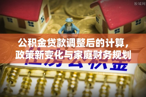 芙蓉公积金贷款调整后的计算，政策新变化与家庭财务规划