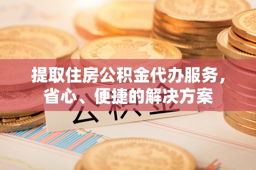 芙蓉提取住房公积金代办服务，省心、便捷的解决方案
