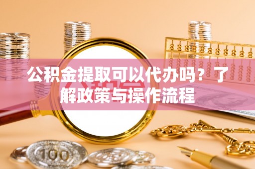 芙蓉公积金提取可以代办吗？了解政策与操作流程